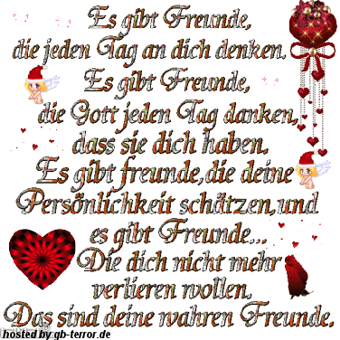 Es gibt Freunde, die jeden 'Tag an dich denken, Es gibt Freunde, die Gott jeden <br />
Tag danken, daß sie dich haben, Es gibt Freunde, die deine Persölichkeit schätzen <br />
und es gibt Freunde, Die dich nicht mehr verlieren wollen! Das sind deine wahren Freunde.