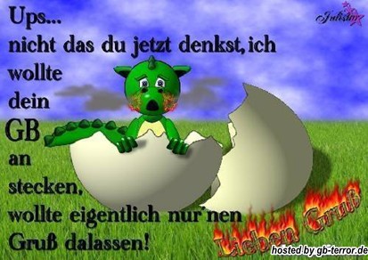 Ups, nicht das du jetzt denkst, ich wollte<br />
dein GB an stecken, wollte eigentlich nur nen Gruss dalassen! Lieben Gruß.