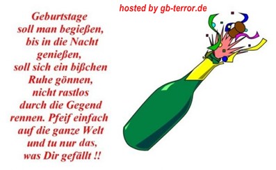 Geburstage soll man begießen, bis in die Nacht genießen, soll sich ein bißen Ruhe  <br />
gönnen, nicht rastlos durch die Gegend rennen. Pfeif einfach auf die ganze Welt<br />
und tu nur das was Dir gefällt!