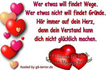 Wer etwas will findet Wege. Wer etwas nicht will findet Gründe. Hör immer auf <br />
dein Herz, denn dein Verstand kann dich nicht glücklich machen. Ein Gruss für Dich dervon Herzen kommt.