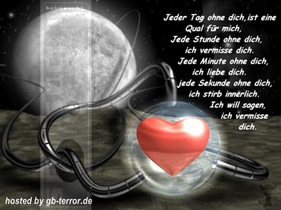 Jeden Tag ohne Dich, ist eine Qual für mich. Jede Stunde ohne Dich, ich <br />
vermisse Dich. Jede Minute ohne Dich ich liebe Dich. Jede Sekunde ohne Dich, ich <br />
stirb innerlich. Ich will sagen, ich vermisse <br />
Dich.