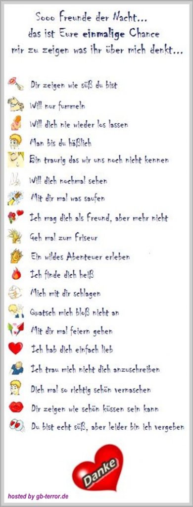 So Freunde der Nacht, das ist Eure einmalige Chance, mir zu zeigen was Ihr <br />
über mich denkt! Dir zeigen wie süß Du bist.Will nur fummeln. Will Dich nie wieder <br />
los lassen.Mann bist Du hässlich. Ein traurig das wir uns nicht kennen lernen.<br />
Will Dich nochmal sehen. Mit Dir mal was saufen. Mag Dich als Freund, mehr nicht.<br />
Geh mal zum Friseur. Ein wildes Abenteuer erleben. Ich finde Dich heiß.<br />
Mich mir Dir schlagen. Quatsch mich bloss nicht an. Mit Dir mal feiern <br />
gehen. Ich habe Dich einfach lieb. Ich trau mich nicht Dich anzuschreiben. <br />
Dich mal richtig schön verraschen. Dir zeigen wie schön küssen sein kann.<br />
Du bist echt süß, aber leider bin ich vergeben.