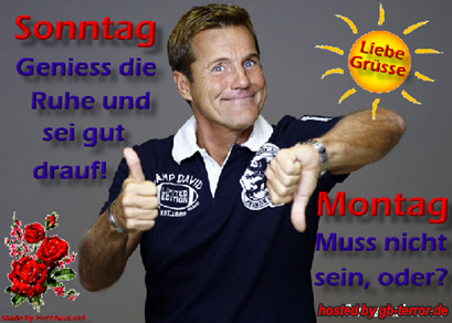 Sonntag, geniesse die Ruhe und sei gut drauf! Montag muss nicht sein, oder? Liebe Grüße.