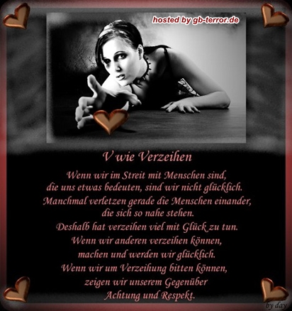 V wie verzeihen.. Wenn wir im Streit mir Menschen sind, die uns etwas bedeuten,<br />
 sind wir  nicht glücklich. Manchmal verletzen gerade die Menschen einander,<br />
 die sich so nahe stehen. Deshalb hat verzeihen viel mit Glück zu tun. Wenn wir <br />
anderen verzeihen können, machen und werden wir glücklich. wenn wir um <br />
Verzeihung bitten können, zeigen wir unserem Gegenüber Achtung und <br />
Respekt.