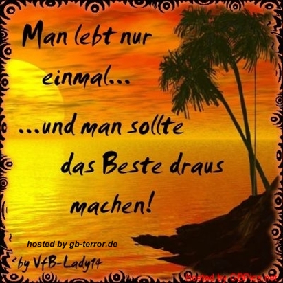 Man lebt nur einmal und man sollte das beste daraus machen!