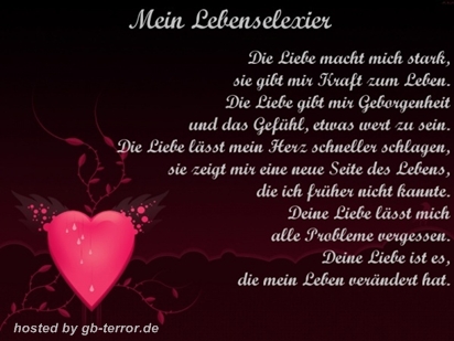 Mein Lebenselexier. Die Liebe macht sich stark, sie gibt mir Kraft zum Leben. Die <br />
Liebe gibt mir Geborgenheit und das Gefühl, etwas Wert zu sein.  Die Liebe <br />
lässt mein Herz schneller schlagen, sie zeigt mir eine neue Seite des Lebens, die<br />
 ich früher nicht kannte. Deine Liebe lässt mich alle Probleme vergessen. Deine Liebe<br />
 ist es , die mein Leben verändert hat.