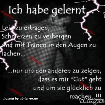 Ich habe gelernt, Leid zu ertragen, Schmerzen zu verbergen und mit Tränen<br />
 in den Augen zu lachen, und um den anderen zu zeigen, daß es mit gut geht <br />
und um sie glücklich zu machen!