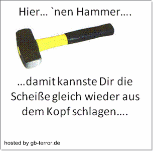 Hier ein Hammer, damit kannste Dir die Scheiße gleich wieder aus dem Kopf schlagen!