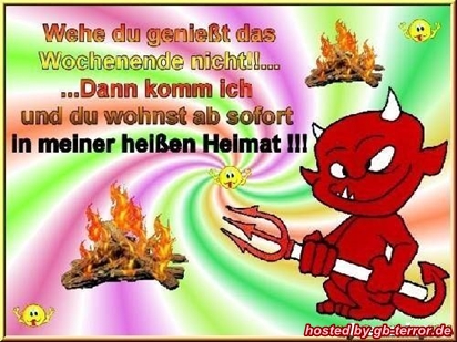 Wehe du genieße das Wochenende nicht! Dann komm ich und du wohnst ab sofort<br />
in meiner heißen Heimat!