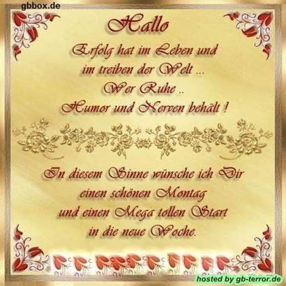 Hallo. Erfolg hat im Leben und im treiben der Welt, wer Ruhe, Humor und Nerven<br />
 behält! In diesem Sinne wünsche ich dir ein schönen Montag und einen Mega <br />
tollen Start in die neue Woche.