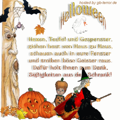 Halloween. Hexen, Teufel und Gespenster, ziehen heut von Haus zu <br />
Haus. Schauen auch in eure Fenster treiben böse Geister raus. Dafür holt <br />
Ihnen zum Dank , Süßigkeiten aus dem Schrank!