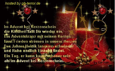 Adventsspruch zum Ersten Advent.<br />
Im Advent bei Kerzenschein die Kindheit fällt dir wieder ein. Ein Adventskranz mit<br />
seinen Kerzen läßt Frieden strömen in unsere Herzen. Des Jahres Hektik<br />
langsam schwindet und Ruhe endlich Einkehr findet. Ein Tag, er kann kaum<br />
schöner sein, als im Advent bei Kerzenschein.