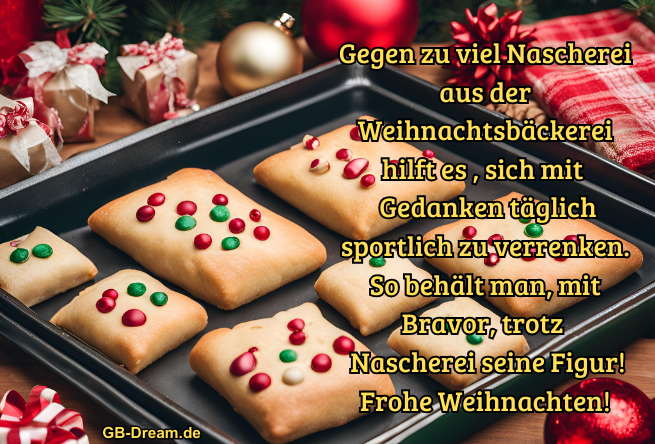 Gegen zu viel Nascherei aus der Weihnachtsbäckerei hilft es , sich mit <br />
Gedanken täglich sportlich zu verrenken. So behält man, mit Bravor, trotz <br />
Nascherei seine Figur! Frohe Weihnachten!