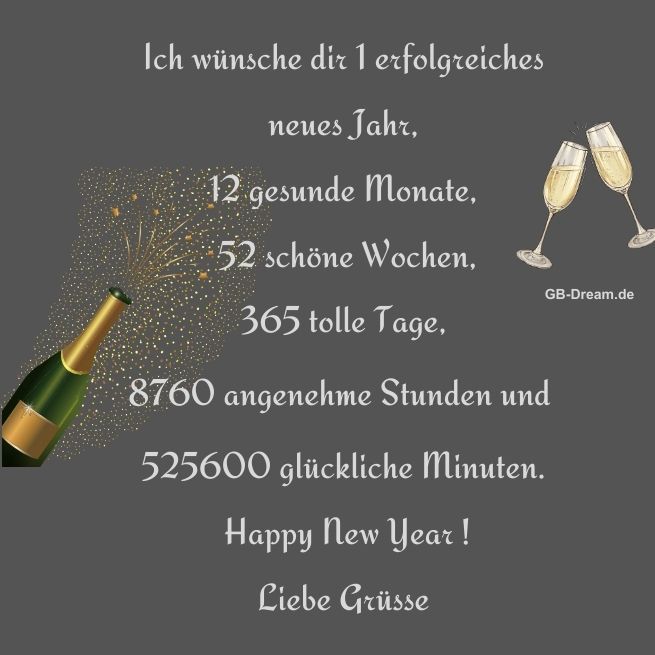 Ich wünsche dir 1 erfolgreiches neues Jahr, 12 gesunde Monate, 52 schöne<br />
 Wochen, 365 tolle Tage, 8760 angenehme Stunden und 525600 <br />
glückliche Minuten. Happy New Year. Liebe Grüsse.