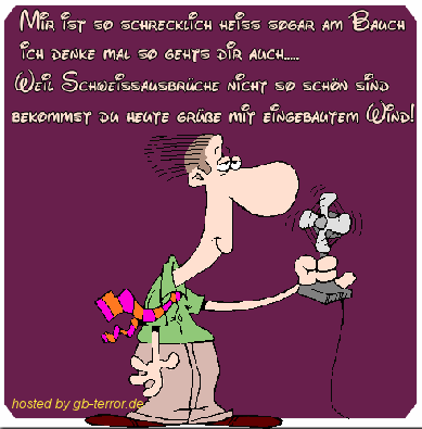 Mir ist so schrecklich heiss sogar am Bau, ich denke mal so geht es Dir auch. Weil <br />
Schweißausbrüche nicht so schön sind, bekommst du heute Grüße mit <br />
eingebautem Wind.