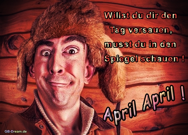 Willst Du Dir den Tag versauen, musst Du in den Spiegel schauen ! April April !